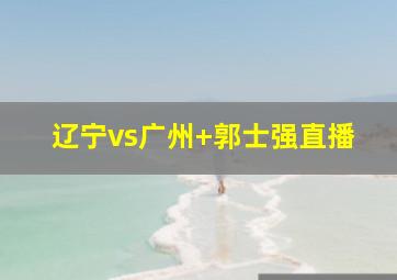 辽宁vs广州 郭士强直播